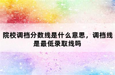 院校调档分数线是什么意思，调档线是最低录取线吗