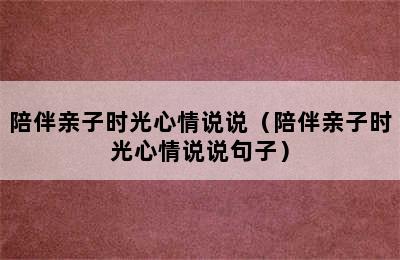 陪伴亲子时光心情说说（陪伴亲子时光心情说说句子）