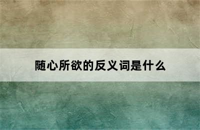 随心所欲的反义词是什么