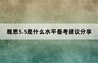 雅思5.5是什么水平备考建议分享