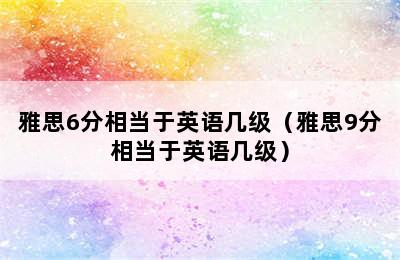 雅思6分相当于英语几级（雅思9分相当于英语几级）