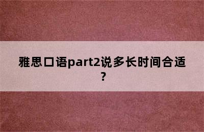 雅思口语part2说多长时间合适？