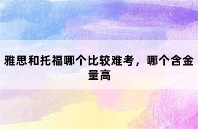 雅思和托福哪个比较难考，哪个含金量高