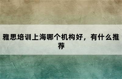 雅思培训上海哪个机构好，有什么推荐