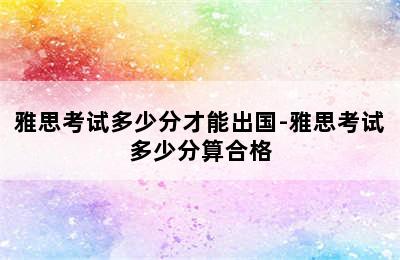 雅思考试多少分才能出国-雅思考试多少分算合格