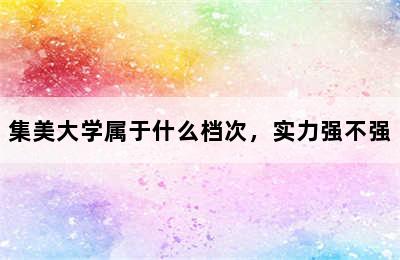 集美大学属于什么档次，实力强不强