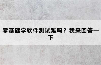 零基础学软件测试难吗？我来回答一下