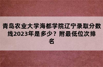 青岛农业大学海都学院辽宁录取分数线2023年是多少？附最低位次排名