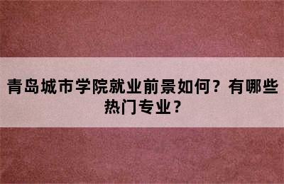 青岛城市学院就业前景如何？有哪些热门专业？