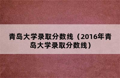 青岛大学录取分数线（2016年青岛大学录取分数线）