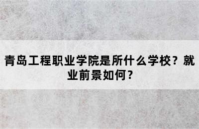 青岛工程职业学院是所什么学校？就业前景如何？