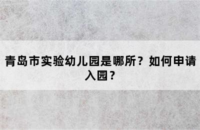 青岛市实验幼儿园是哪所？如何申请入园？