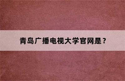 青岛广播电视大学官网是？