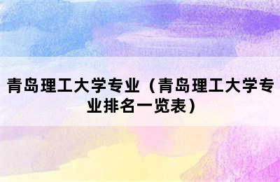 青岛理工大学专业（青岛理工大学专业排名一览表）