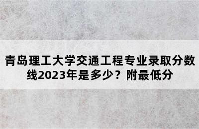 青岛理工大学交通工程专业录取分数线2023年是多少？附最低分