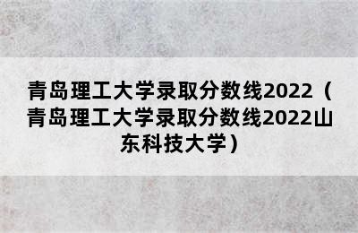 青岛理工大学录取分数线2022（青岛理工大学录取分数线2022山东科技大学）