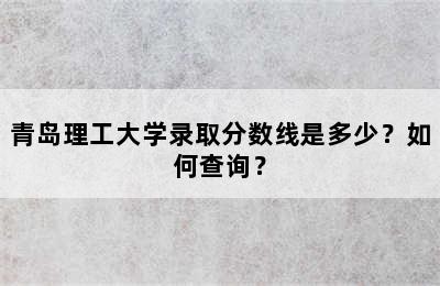 青岛理工大学录取分数线是多少？如何查询？