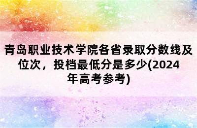 青岛职业技术学院各省录取分数线及位次，投档最低分是多少(2024年高考参考)