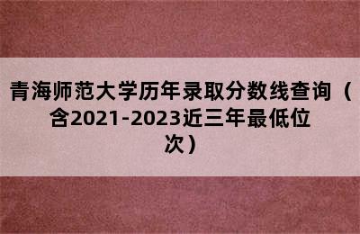 青海师范大学历年录取分数线查询（含2021-2023近三年最低位次）