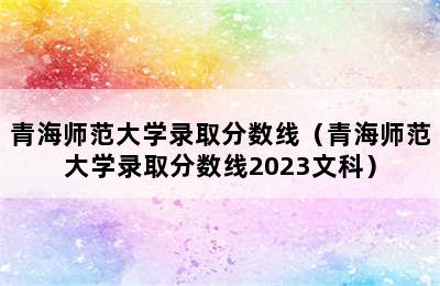 青海师范大学录取分数线（青海师范大学录取分数线2023文科）