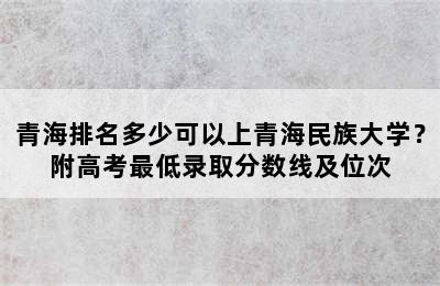 青海排名多少可以上青海民族大学？附高考最低录取分数线及位次