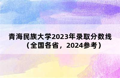 青海民族大学2023年录取分数线（全国各省，2024参考）