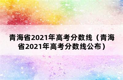 青海省2021年高考分数线（青海省2021年高考分数线公布）