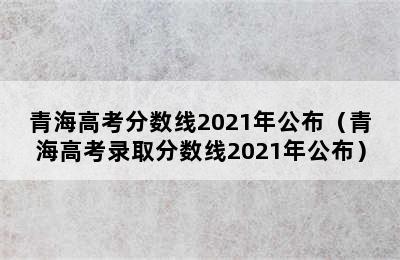 青海高考分数线2021年公布（青海高考录取分数线2021年公布）