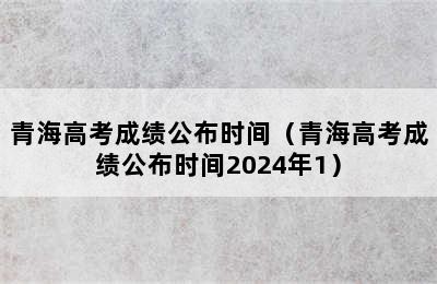 青海高考成绩公布时间（青海高考成绩公布时间2024年1）