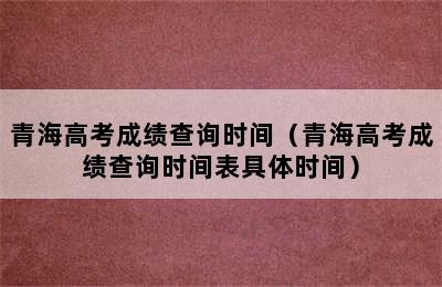 青海高考成绩查询时间（青海高考成绩查询时间表具体时间）