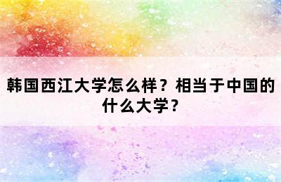 韩国西江大学怎么样？相当于中国的什么大学？