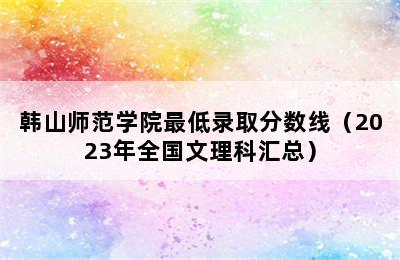 韩山师范学院最低录取分数线（2023年全国文理科汇总）