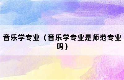 音乐学专业（音乐学专业是师范专业吗）