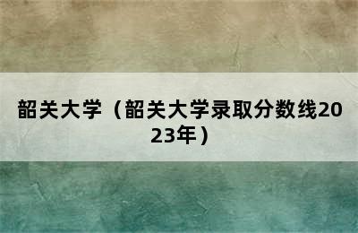 韶关大学（韶关大学录取分数线2023年）