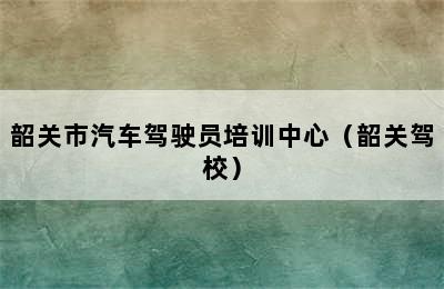 韶关市汽车驾驶员培训中心（韶关驾校）