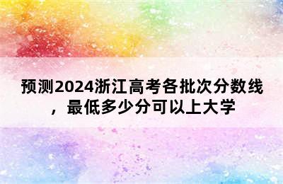 预测2024浙江高考各批次分数线，最低多少分可以上大学