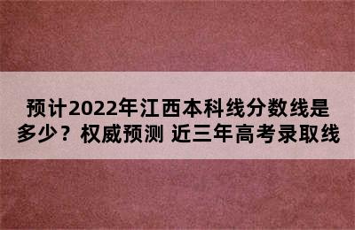 预计2022年江西本科线分数线是多少？权威预测+近三年高考录取线