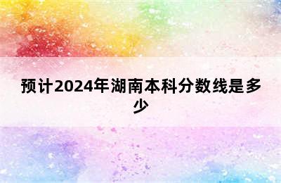 预计2024年湖南本科分数线是多少