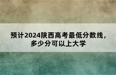 预计2024陕西高考最低分数线，多少分可以上大学