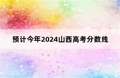 预计今年2024山西高考分数线