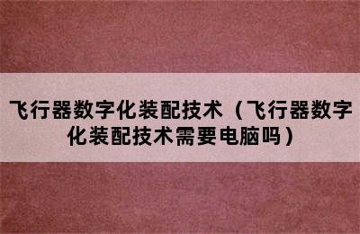 飞行器数字化装配技术（飞行器数字化装配技术需要电脑吗）