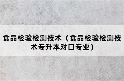 食品检验检测技术（食品检验检测技术专升本对口专业）