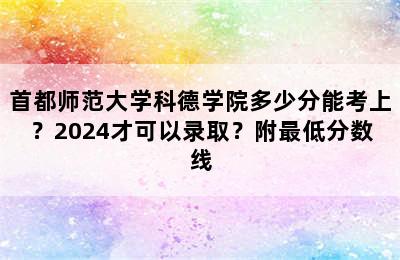 首都师范大学科德学院多少分能考上？2024才可以录取？附最低分数线