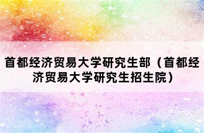 首都经济贸易大学研究生部（首都经济贸易大学研究生招生院）