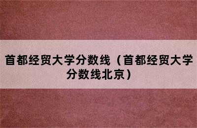 首都经贸大学分数线（首都经贸大学分数线北京）