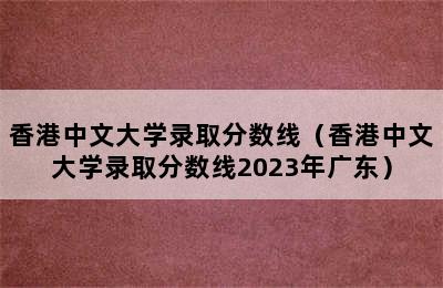 香港中文大学录取分数线（香港中文大学录取分数线2023年广东）