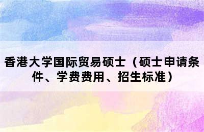 香港大学国际贸易硕士（硕士申请条件、学费费用、招生标准）