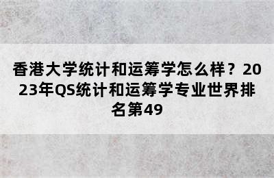 香港大学统计和运筹学怎么样？2023年QS统计和运筹学专业世界排名第49