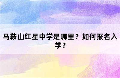 马鞍山红星中学是哪里？如何报名入学？