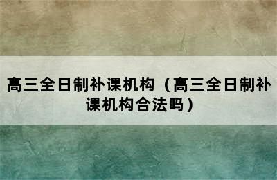 高三全日制补课机构（高三全日制补课机构合法吗）